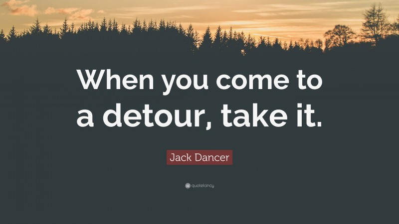 Jack Dancer Quote: “When you come to a detour, take it.”