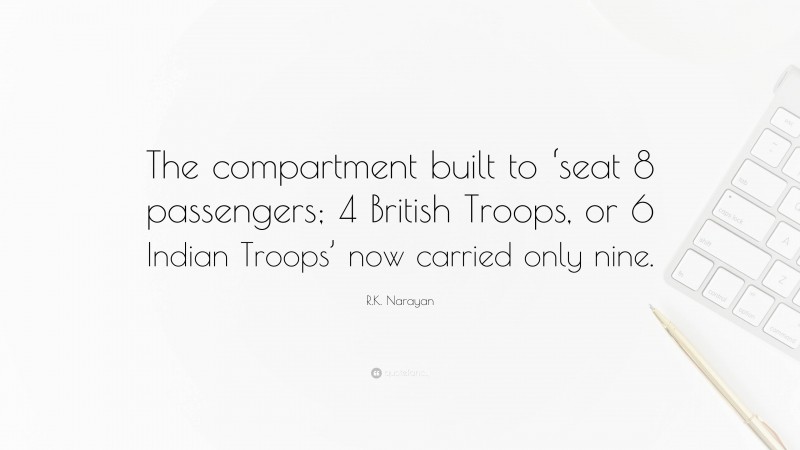 R.K. Narayan Quote: “The compartment built to ‘seat 8 passengers; 4 British Troops, or 6 Indian Troops’ now carried only nine.”