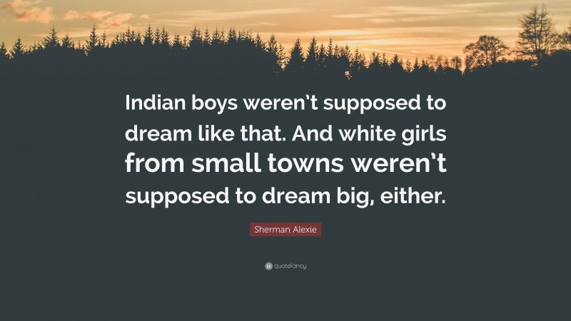 Sherman Alexie Quote: “Indian boys weren’t supposed to dream like that. And white girls from small towns weren’t supposed to dream big, either.”