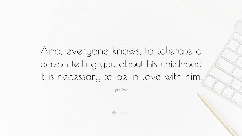 Lydia Davis Quote: “And, everyone knows, to tolerate a person telling you about his childhood it is necessary to be in love with him.”