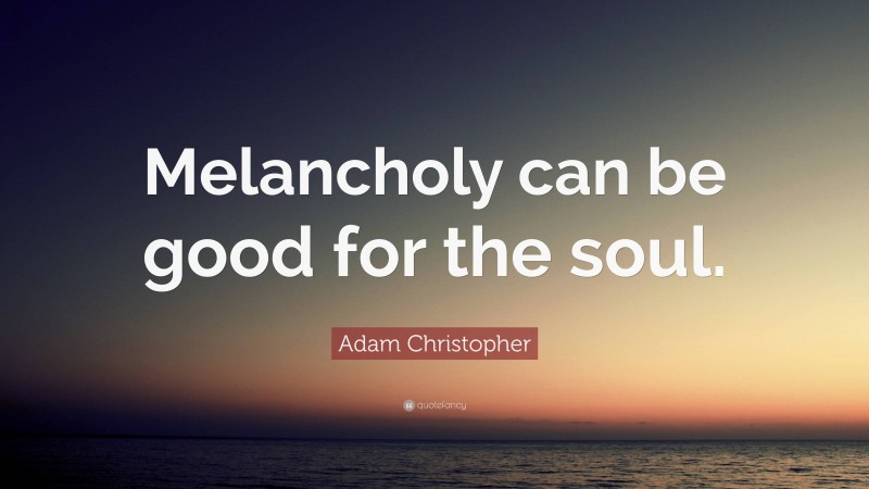 Adam Christopher Quote: “Melancholy can be good for the soul.”