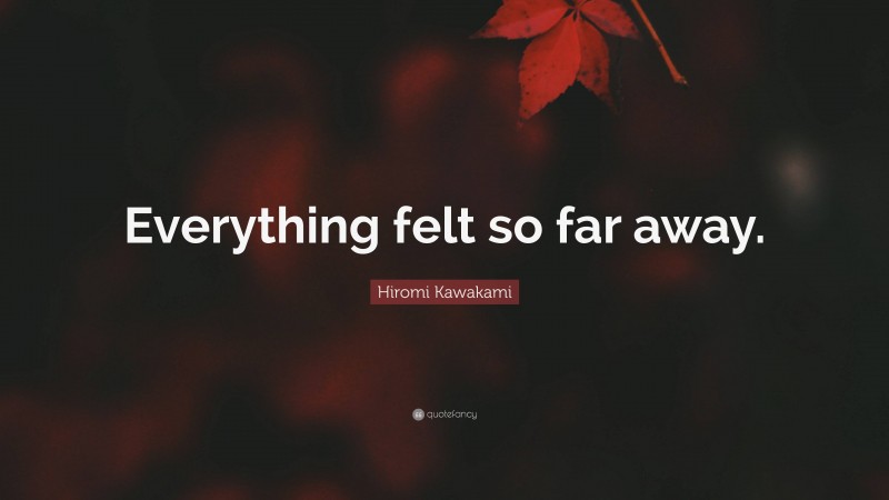 Hiromi Kawakami Quote: “Everything felt so far away.”