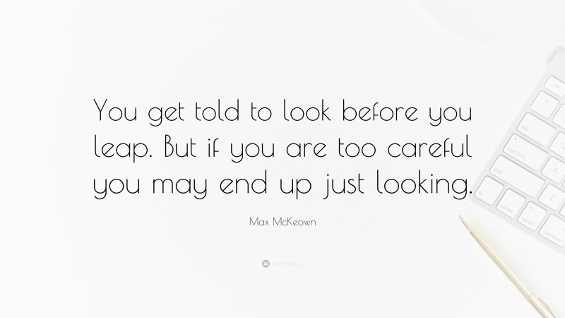 Max McKeown Quote: “You get told to look before you leap. But if you are too careful you may end up just looking.”