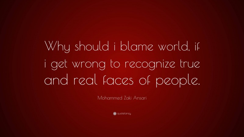 Mohammed Zaki Ansari Quote: “Why should i blame world, if i get wrong to recognize true and real faces of people.”