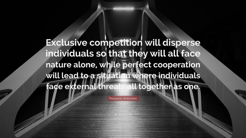 Pierpaolo Antonello Quote: “Exclusive competition will disperse individuals so that they will all face nature alone, while perfect cooperation will lead to a situation where individuals face external threats all together as one.”