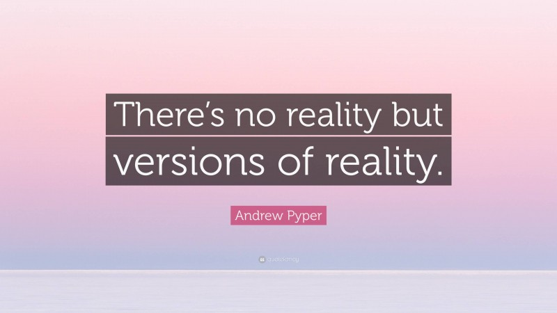 Andrew Pyper Quote: “There’s no reality but versions of reality.”