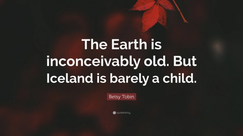 Betsy Tobin Quote: “The Earth is inconceivably old. But Iceland is barely a child.”