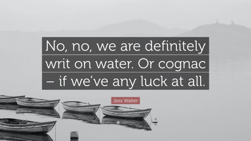 Jess Walter Quote: “No, no, we are definitely writ on water. Or cognac – if we’ve any luck at all.”
