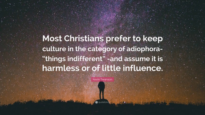 Kevin Swanson Quote: “Most Christians prefer to keep culture in the category of adiophora- “things indifferent” -and assume it is harmless or of little influence.”
