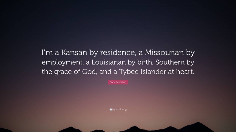 Dick Peterson Quote: “I’m a Kansan by residence, a Missourian by employment, a Louisianan by birth, Southern by the grace of God, and a Tybee Islander at heart.”