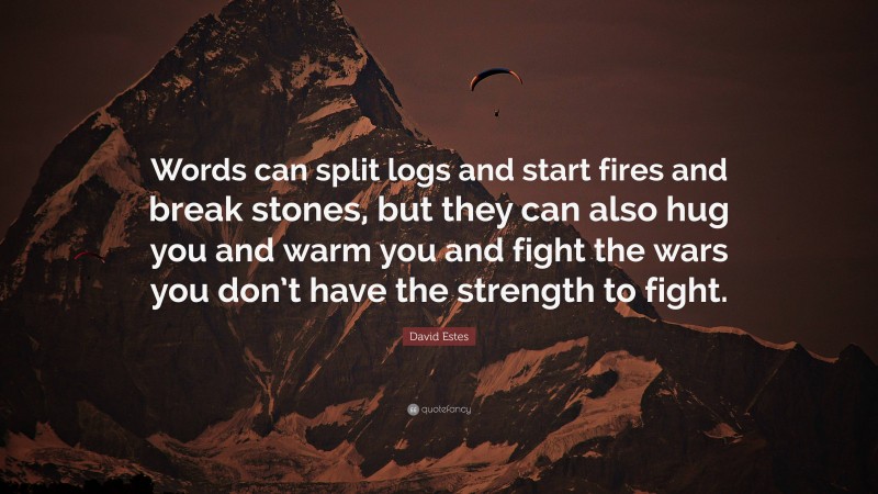 David Estes Quote: “Words can split logs and start fires and break stones, but they can also hug you and warm you and fight the wars you don’t have the strength to fight.”