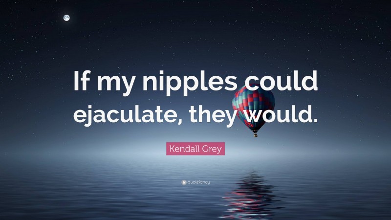 Kendall Grey Quote: “If my nipples could ejaculate, they would.”