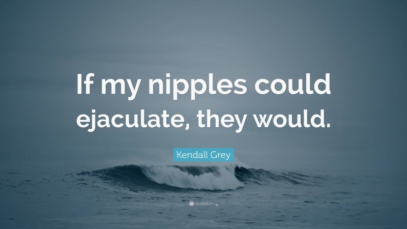 Kendall Grey Quote: “If my nipples could ejaculate, they would.”