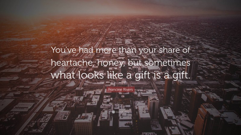 Francine Rivers Quote: “You’ve had more than your share of heartache, honey, but sometimes what looks like a gift is a gift.”