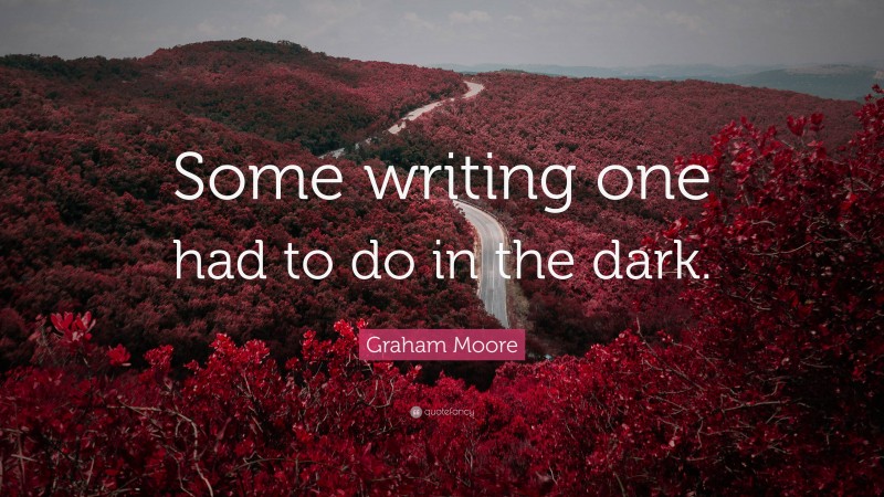 Graham Moore Quote: “Some writing one had to do in the dark.”