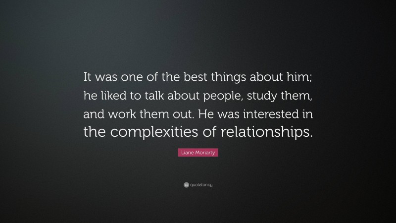 Liane Moriarty Quote: “It was one of the best things about him; he liked to talk about people, study them, and work them out. He was interested in the complexities of relationships.”