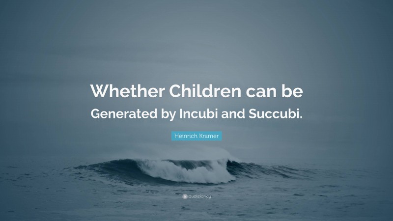 Heinrich Kramer Quote: “Whether Children can be Generated by Incubi and Succubi.”