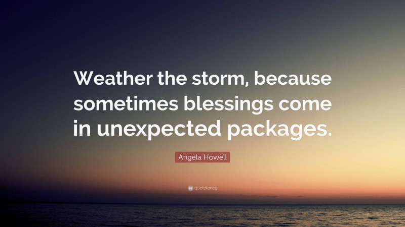 Angela Howell Quote: “Weather the storm, because sometimes blessings come in unexpected packages.”