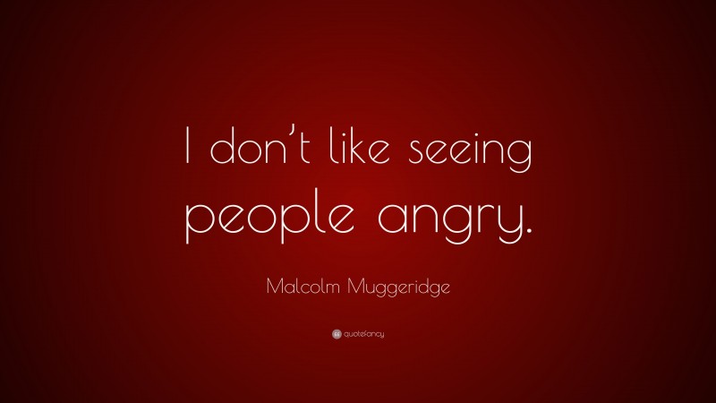 Malcolm Muggeridge Quote: “I don’t like seeing people angry.”