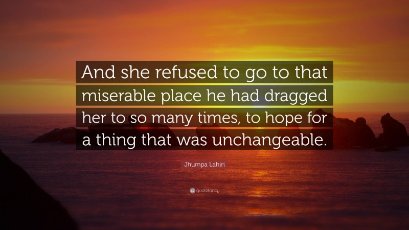 Jhumpa Lahiri Quote: “And she refused to go to that miserable place he had dragged her to so many times, to hope for a thing that was unchangeable.”