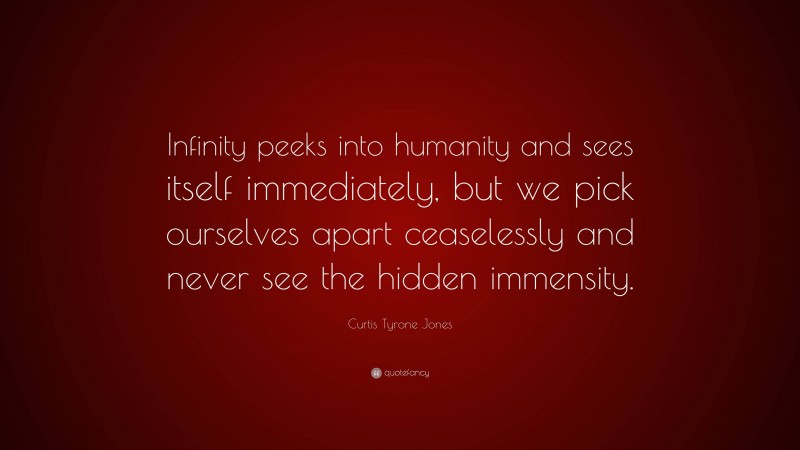 Curtis Tyrone Jones Quote: “Infinity peeks into humanity and sees itself immediately, but we pick ourselves apart ceaselessly and never see the hidden immensity.”