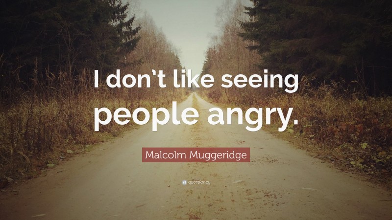 Malcolm Muggeridge Quote: “I don’t like seeing people angry.”