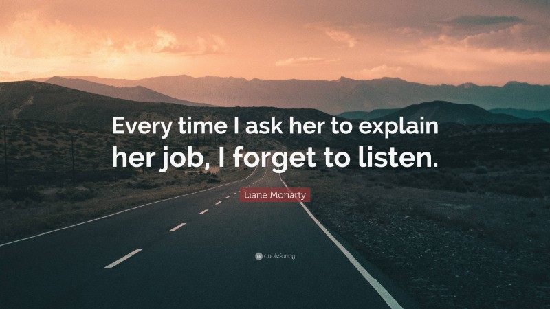 Liane Moriarty Quote: “Every time I ask her to explain her job, I forget to listen.”