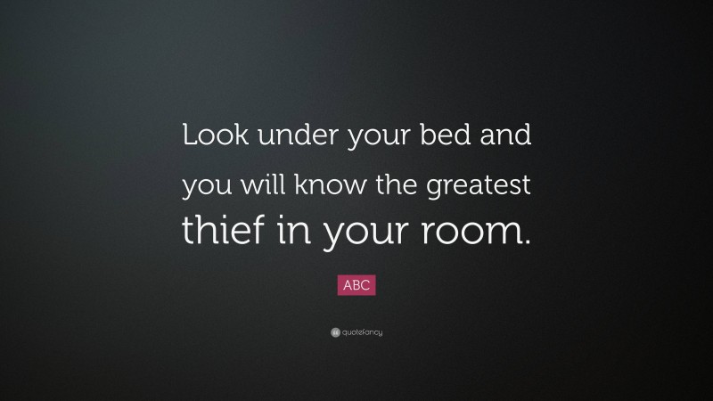 ABC Quote: “Look under your bed and you will know the greatest thief in your room.”
