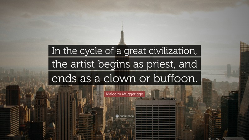 Malcolm Muggeridge Quote: “In the cycle of a great civilization, the artist begins as priest, and ends as a clown or buffoon.”