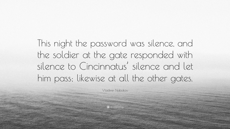 Vladimir Nabokov Quote: “This night the password was silence, and the soldier at the gate responded with silence to Cincinnatus’ silence and let him pass; likewise at all the other gates.”