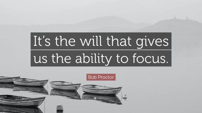 Bob Proctor Quote: “It’s the will that gives us the ability to focus.”