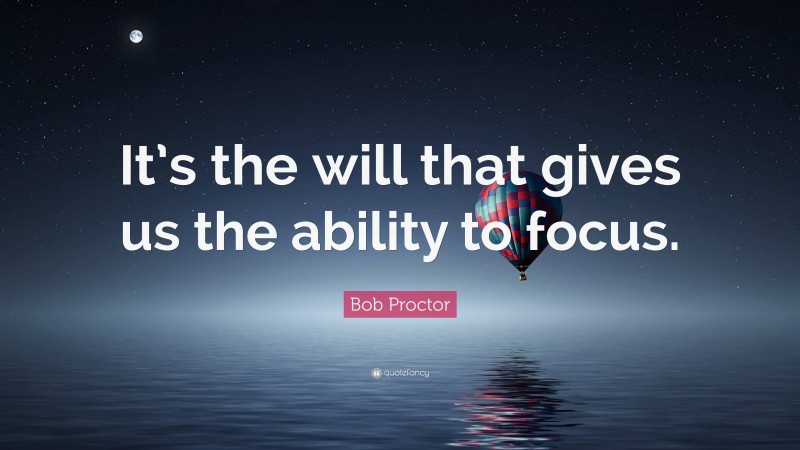 Bob Proctor Quote: “It’s the will that gives us the ability to focus.”