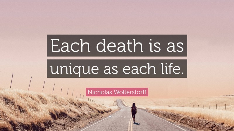 Nicholas Wolterstorff Quote: “Each death is as unique as each life.”