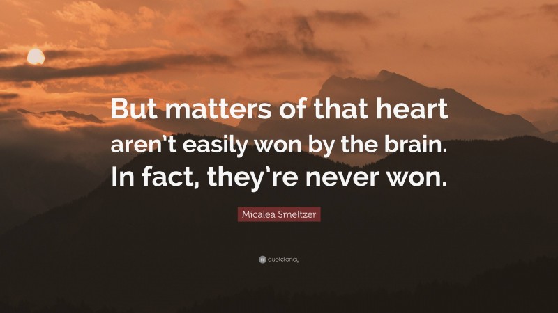 Micalea Smeltzer Quote: “But matters of that heart aren’t easily won by the brain. In fact, they’re never won.”