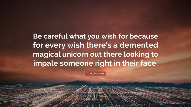 Chris Rylander Quote: “Be careful what you wish for because for every wish there’s a demented magical unicorn out there looking to impale someone right in their face.”