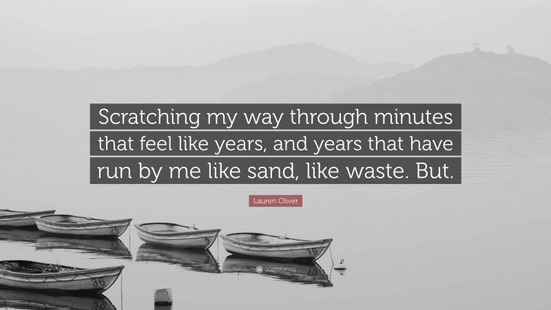 Lauren Oliver Quote: “Scratching my way through minutes that feel like years, and years that have run by me like sand, like waste. But.”