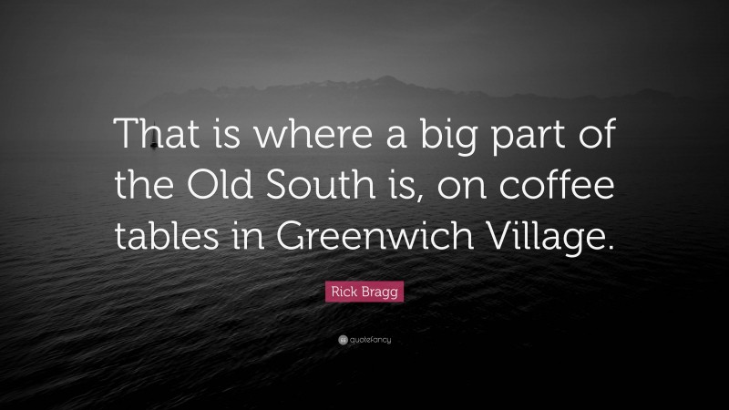 Rick Bragg Quote: “That is where a big part of the Old South is, on coffee tables in Greenwich Village.”