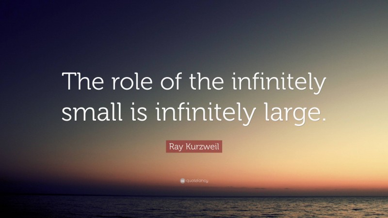 Ray Kurzweil Quote: “The role of the infinitely small is infinitely large.”