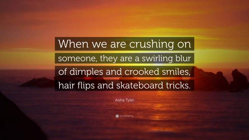 Aisha Tyler Quote: “When we are crushing on someone, they are a swirling blur of dimples and crooked smiles, hair flips and skateboard tricks.”