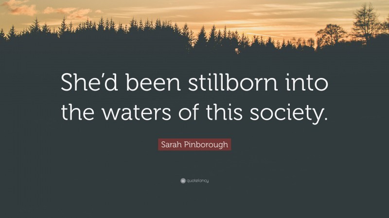 Sarah Pinborough Quote: “She’d been stillborn into the waters of this society.”