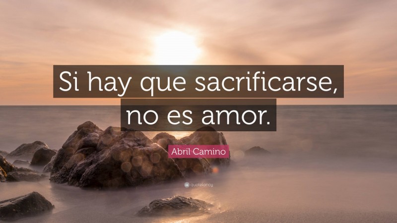 Abril Camino Quote: “Si hay que sacrificarse, no es amor.”