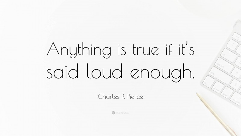 Charles P. Pierce Quote: “Anything is true if it’s said loud enough.”
