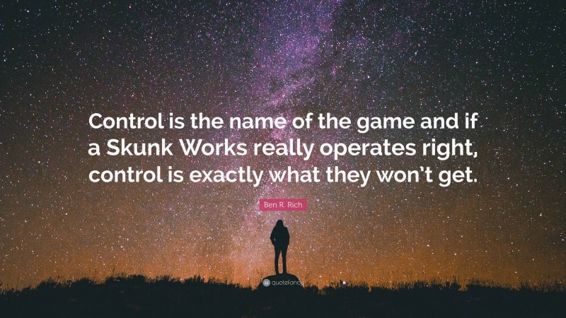 Ben R. Rich Quote: “Control is the name of the game and if a Skunk Works really operates right, control is exactly what they won’t get.”