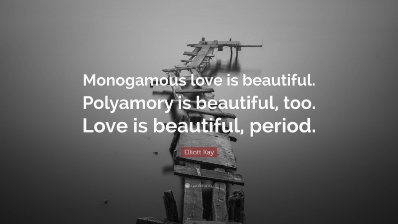 Elliott Kay Quote: “Monogamous love is beautiful. Polyamory is beautiful, too. Love is beautiful, period.”
