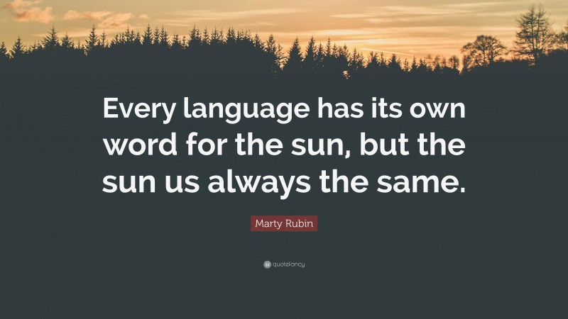 Marty Rubin Quote: “Every language has its own word for the sun, but the sun us always the same.”