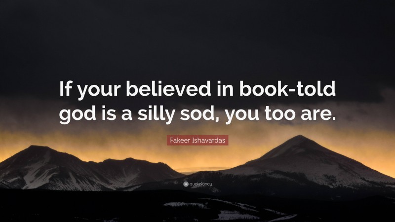 Fakeer Ishavardas Quote: “If your believed in book-told god is a silly sod, you too are.”