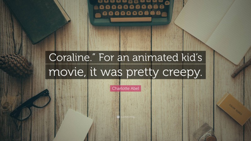 Charlotte Abel Quote: “Coraline.” For an animated kid’s movie, it was pretty creepy.”