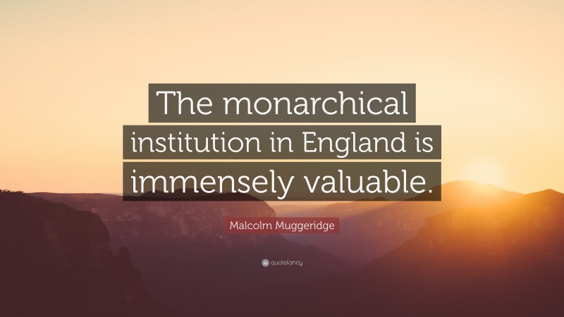 Malcolm Muggeridge Quote: “The monarchical institution in England is immensely valuable.”