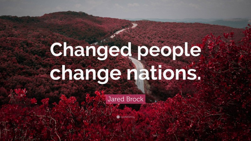 Jared Brock Quote: “Changed people change nations.”