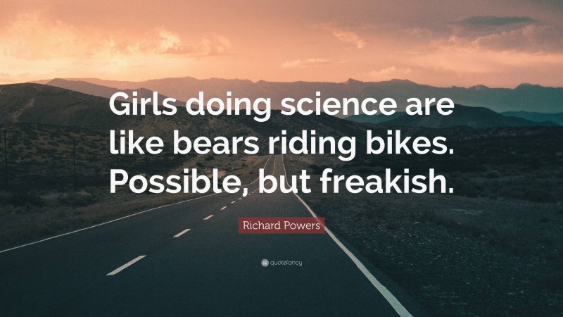 Richard Powers Quote: “Girls doing science are like bears riding bikes. Possible, but freakish.”